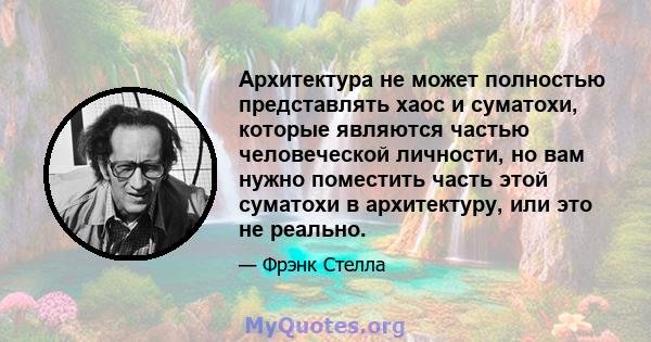 Архитектура не может полностью представлять хаос и суматохи, которые являются частью человеческой личности, но вам нужно поместить часть этой суматохи в архитектуру, или это не реально.