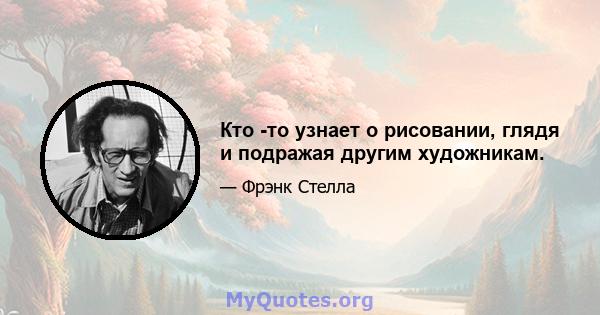 Кто -то узнает о рисовании, глядя и подражая другим художникам.