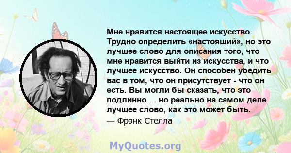 Мне нравится настоящее искусство. Трудно определить «настоящий», но это лучшее слово для описания того, что мне нравится выйти из искусства, и что лучшее искусство. Он способен убедить вас в том, что он присутствует -