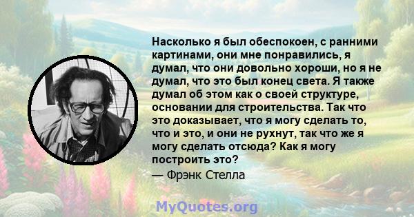 Насколько я был обеспокоен, с ранними картинами, они мне понравились, я думал, что они довольно хороши, но я не думал, что это был конец света. Я также думал об этом как о своей структуре, основании для строительства.