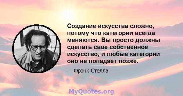 Создание искусства сложно, потому что категории всегда меняются. Вы просто должны сделать свое собственное искусство, и любые категории оно не попадает позже.