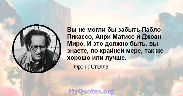 Вы не могли бы забыть Пабло Пикассо, Анри Матисс и Джоан Миро. И это должно быть, вы знаете, по крайней мере, так же хорошо или лучше.