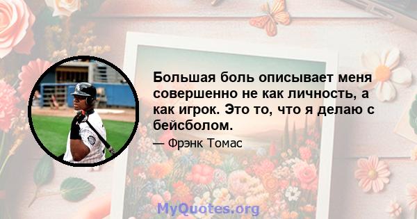 Большая боль описывает меня совершенно не как личность, а как игрок. Это то, что я делаю с бейсболом.