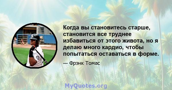 Когда вы становитесь старше, становится все труднее избавиться от этого живота, но я делаю много кардио, чтобы попытаться оставаться в форме.