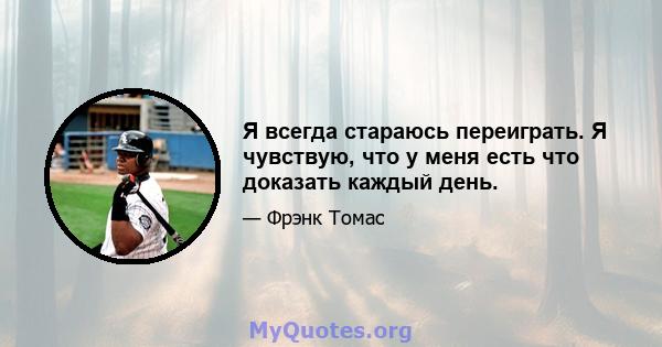 Я всегда стараюсь переиграть. Я чувствую, что у меня есть что доказать каждый день.