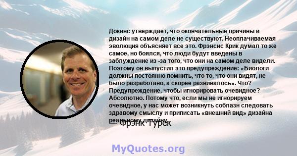 Докинс утверждает, что окончательные причины и дизайн на самом деле не существуют. Неоплачиваемая эволюция объясняет все это. Фрэнсис Крик думал то же самое, но боялся, что люди будут введены в заблуждение из -за того,