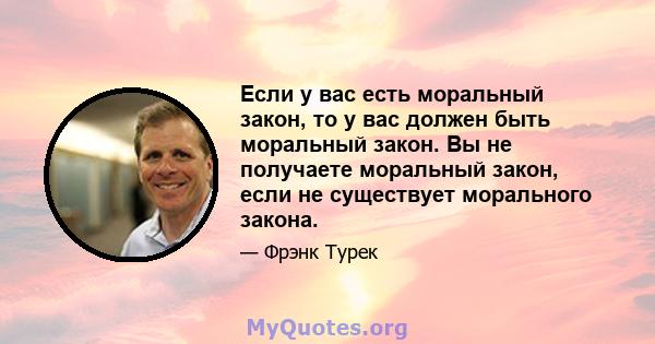 Если у вас есть моральный закон, то у вас должен быть моральный закон. Вы не получаете моральный закон, если не существует морального закона.