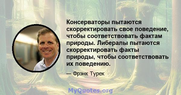 Консерваторы пытаются скорректировать свое поведение, чтобы соответствовать фактам природы. Либералы пытаются скорректировать факты природы, чтобы соответствовать их поведению.