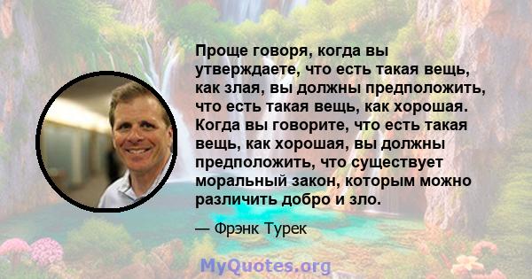 Проще говоря, когда вы утверждаете, что есть такая вещь, как злая, вы должны предположить, что есть такая вещь, как хорошая. Когда вы говорите, что есть такая вещь, как хорошая, вы должны предположить, что существует