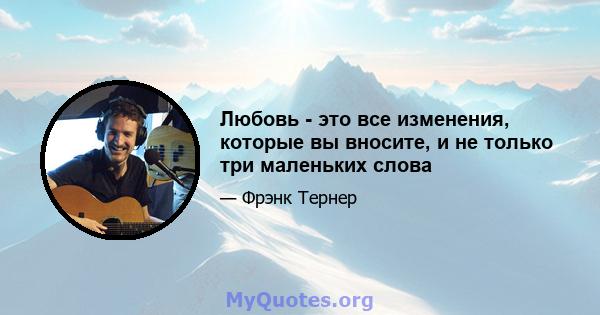 Любовь - это все изменения, которые вы вносите, и не только три маленьких слова