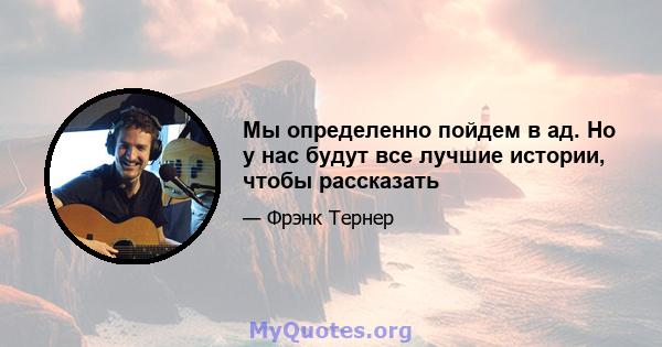 Мы определенно пойдем в ад. Но у нас будут все лучшие истории, чтобы рассказать