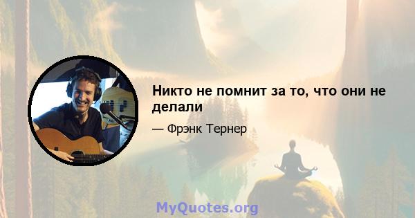 Никто не помнит за то, что они не делали