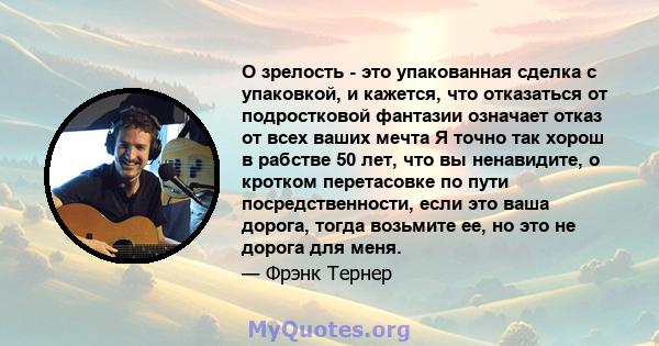 О зрелость - это упакованная сделка с упаковкой, и кажется, что отказаться от подростковой фантазии означает отказ от всех ваших мечта Я точно так хорош в рабстве 50 лет, что вы ненавидите, о кротком перетасовке по пути 