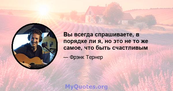 Вы всегда спрашиваете, в порядке ли я, но это не то же самое, что быть счастливым