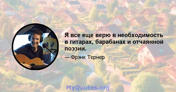 Я все еще верю в необходимость в гитарах, барабанах и отчаянной поэзии.