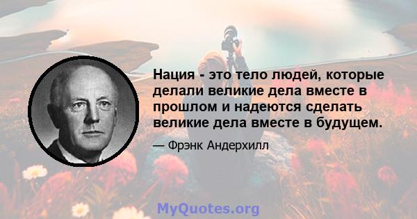 Нация - это тело людей, которые делали великие дела вместе в прошлом и надеются сделать великие дела вместе в будущем.