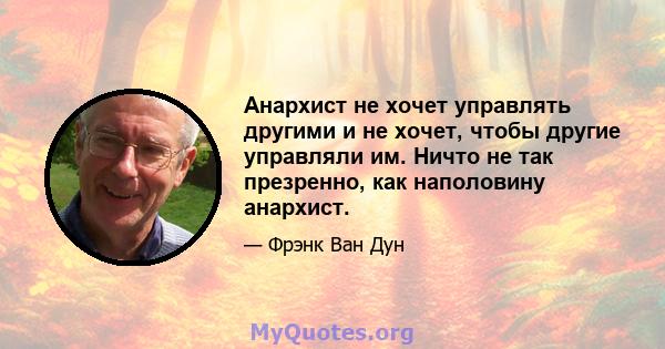 Анархист не хочет управлять другими и не хочет, чтобы другие управляли им. Ничто не так презренно, как наполовину анархист.