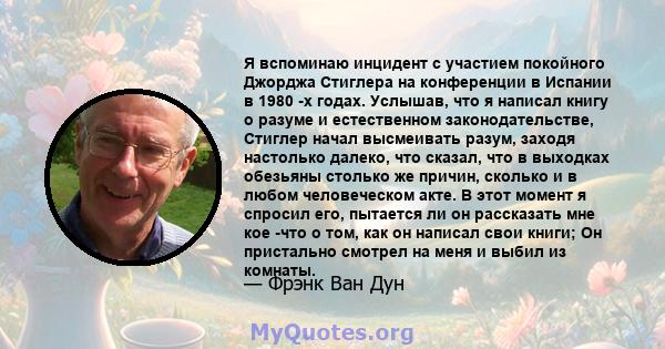 Я вспоминаю инцидент с участием покойного Джорджа Стиглера на конференции в Испании в 1980 -х годах. Услышав, что я написал книгу о разуме и естественном законодательстве, Стиглер начал высмеивать разум, заходя