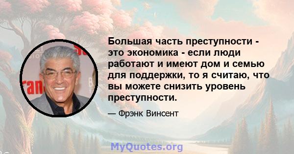 Большая часть преступности - это экономика - если люди работают и имеют дом и семью для поддержки, то я считаю, что вы можете снизить уровень преступности.