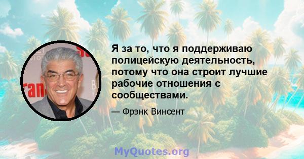 Я за то, что я поддерживаю полицейскую деятельность, потому что она строит лучшие рабочие отношения с сообществами.