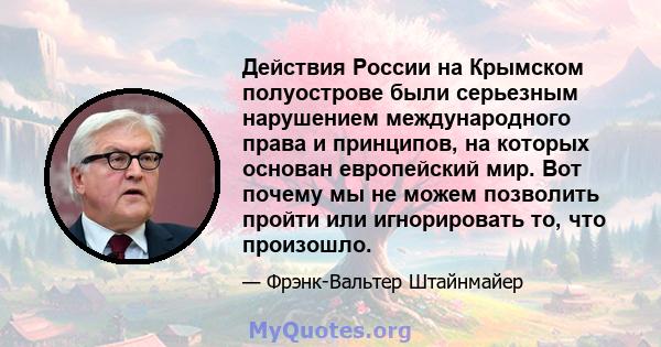 Действия России на Крымском полуострове были серьезным нарушением международного права и принципов, на которых основан европейский мир. Вот почему мы не можем позволить пройти или игнорировать то, что произошло.