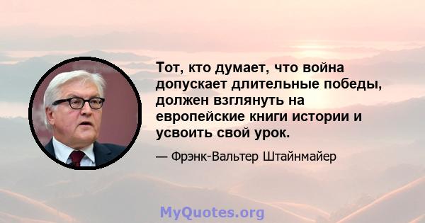 Тот, кто думает, что война допускает длительные победы, должен взглянуть на европейские книги истории и усвоить свой урок.