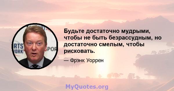 Будьте достаточно мудрыми, чтобы не быть безрассудным, но достаточно смелым, чтобы рисковать.