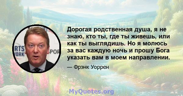 Дорогая родственная душа, я не знаю, кто ты, где ты живешь, или как ты выглядишь. Но я молюсь за вас каждую ночь и прошу Бога указать вам в моем направлении.