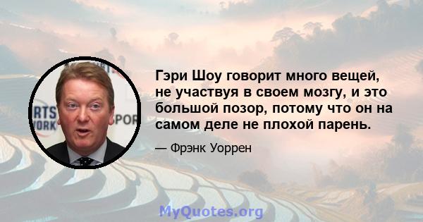 Гэри Шоу говорит много вещей, не участвуя в своем мозгу, и это большой позор, потому что он на самом деле не плохой парень.