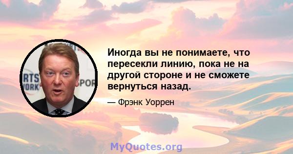 Иногда вы не понимаете, что пересекли линию, пока не на другой стороне и не сможете вернуться назад.