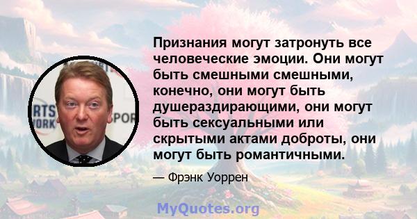 Признания могут затронуть все человеческие эмоции. Они могут быть смешными смешными, конечно, они могут быть душераздирающими, они могут быть сексуальными или скрытыми актами доброты, они могут быть романтичными.