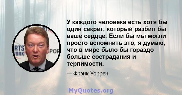 У каждого человека есть хотя бы один секрет, который разбил бы ваше сердце. Если бы мы могли просто вспомнить это, я думаю, что в мире было бы гораздо больше сострадания и терпимости.