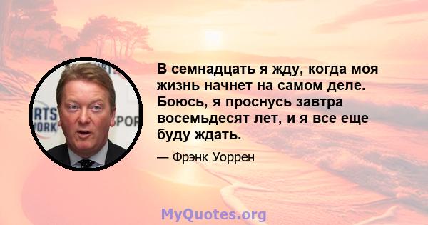 В семнадцать я жду, когда моя жизнь начнет на самом деле. Боюсь, я проснусь завтра восемьдесят лет, и я все еще буду ждать.