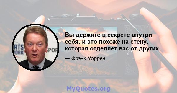 Вы держите в секрете внутри себя, и это похоже на стену, которая отделяет вас от других.