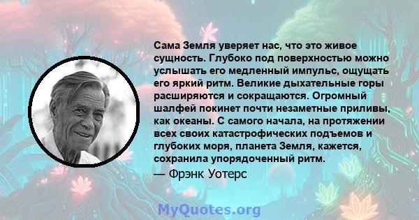 Сама Земля уверяет нас, что это живое сущность. Глубоко под поверхностью можно услышать его медленный импульс, ощущать его яркий ритм. Великие дыхательные горы расширяются и сокращаются. Огромный шалфей покинет почти