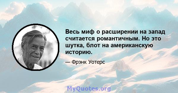 Весь миф о расширении на запад считается романтичным. Но это шутка, блот на американскую историю.