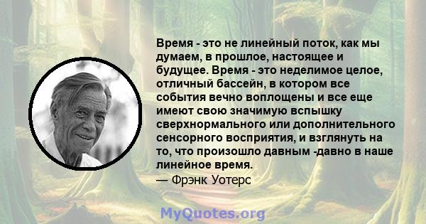 Время - это не линейный поток, как мы думаем, в прошлое, настоящее и будущее. Время - это неделимое целое, отличный бассейн, в котором все события вечно воплощены и все еще имеют свою значимую вспышку сверхнормального