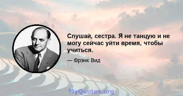 Слушай, сестра. Я не танцую и не могу сейчас уйти время, чтобы учиться.