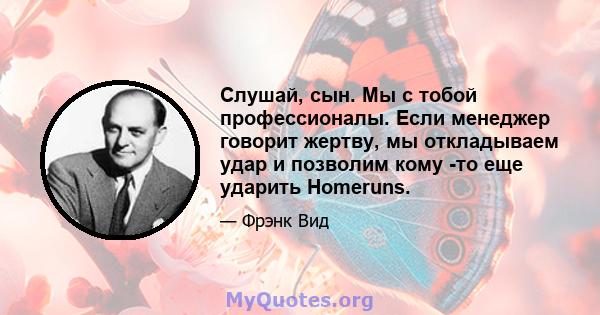 Слушай, сын. Мы с тобой профессионалы. Если менеджер говорит жертву, мы откладываем удар и позволим кому -то еще ударить Homeruns.