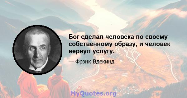 Бог сделал человека по своему собственному образу, и человек вернул услугу.