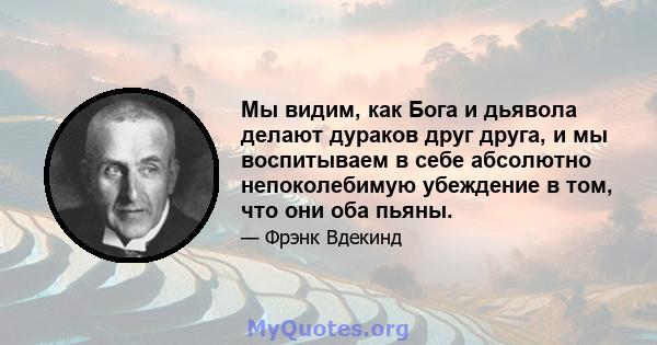 Мы видим, как Бога и дьявола делают дураков друг друга, и мы воспитываем в себе абсолютно непоколебимую убеждение в том, что они оба пьяны.