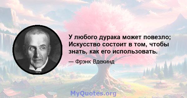 У любого дурака может повезло; Искусство состоит в том, чтобы знать, как его использовать.