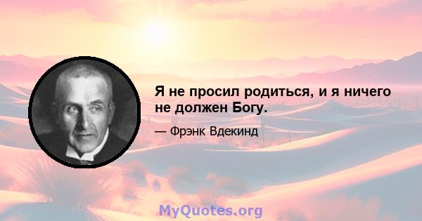 Я не просил родиться, и я ничего не должен Богу.