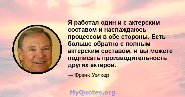 Я работал один и с актерским составом и наслаждаюсь процессом в обе стороны. Есть больше обратно с полным актерским составом, и вы можете подписать производительность других актеров.