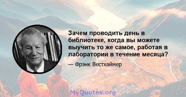 Зачем проводить день в библиотеке, когда вы можете выучить то же самое, работая в лаборатории в течение месяца?