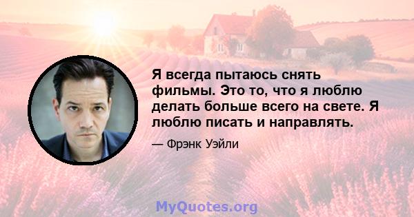 Я всегда пытаюсь снять фильмы. Это то, что я люблю делать больше всего на свете. Я люблю писать и направлять.