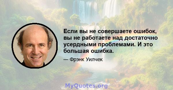 Если вы не совершаете ошибок, вы не работаете над достаточно усердными проблемами. И это большая ошибка.