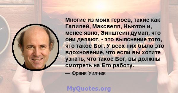 Многие из моих героев, такие как Галилей, Максвелл, Ньютон и, менее явно, Эйнштейн думал, что они делают, - это выяснение того, что такое Бог. У всех них было это вдохновение, что если вы хотите узнать, что такое Бог,