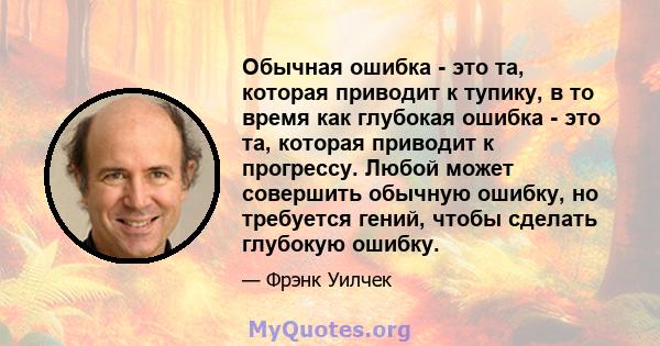 Обычная ошибка - это та, которая приводит к тупику, в то время как глубокая ошибка - это та, которая приводит к прогрессу. Любой может совершить обычную ошибку, но требуется гений, чтобы сделать глубокую ошибку.