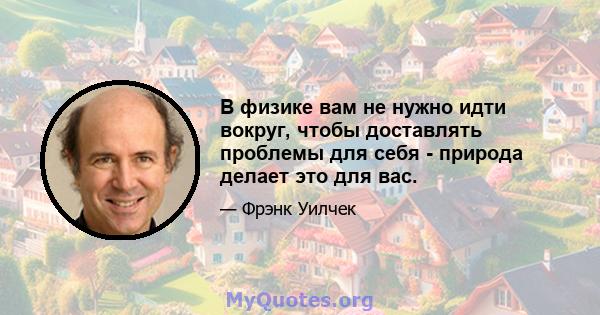 В физике вам не нужно идти вокруг, чтобы доставлять проблемы для себя - природа делает это для вас.